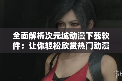全面解析次元城動(dòng)漫下載軟件：讓你輕松欣賞熱門動(dòng)漫。