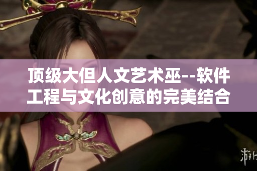 頂級大但人文藝術巫--軟件工程與文化創意的完美結合