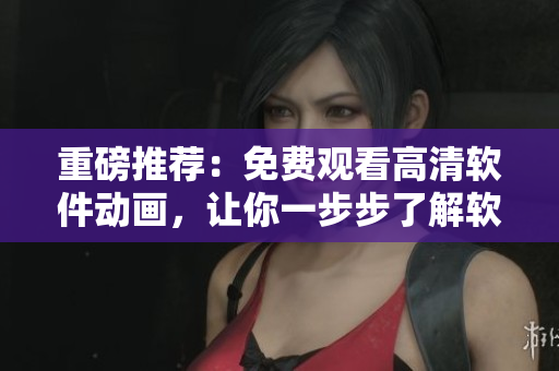 重磅推薦：免費觀看高清軟件動畫，讓你一步步了解軟件工程的未來！