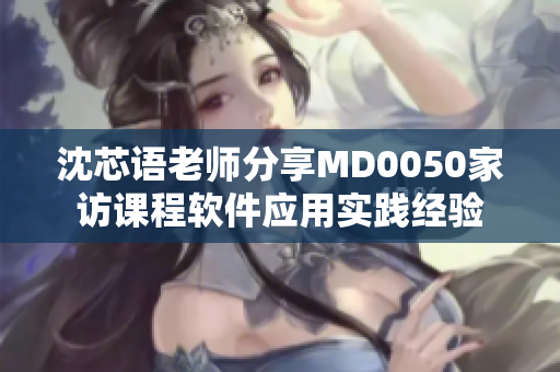 沈芯語老師分享MD0050家訪課程軟件應(yīng)用實踐經(jīng)驗