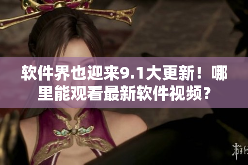 軟件界也迎來9.1大更新！哪里能觀看最新軟件視頻？