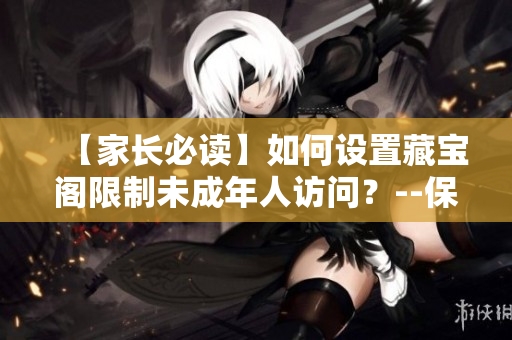 【家長必讀】如何設(shè)置藏寶閣限制未成年人訪問？--保護孩子健康成長的小技巧