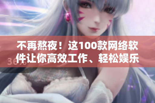 不再熬夜！這100款網絡軟件讓你高效工作、輕松娛樂