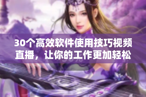 30個高效軟件使用技巧視頻直播，讓你的工作更加輕松愉悅！