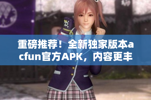 重磅推薦！全新獨家版本acfun官方APK，內容更豐富，穩定可靠，趕緊下載安裝！