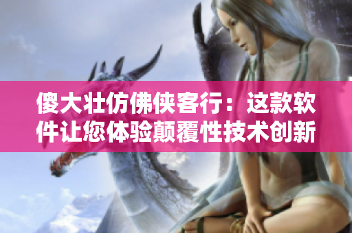 傻大壯仿佛俠客行：這款軟件讓您體驗(yàn)顛覆性技術(shù)創(chuàng)新
