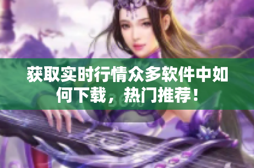 獲取實時行情眾多軟件中如何下載，熱門推薦！