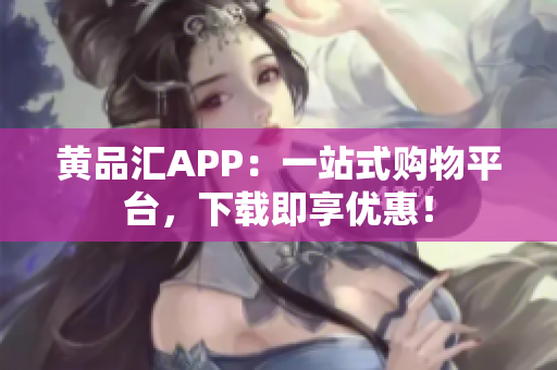 黃品匯APP：一站式購物平臺，下載即享優(yōu)惠！