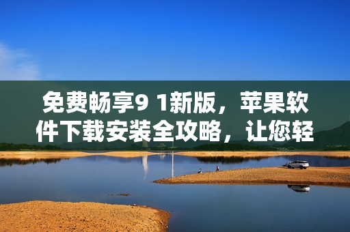 免費暢享9 1新版，蘋果軟件下載安裝全攻略，讓您輕松上手！