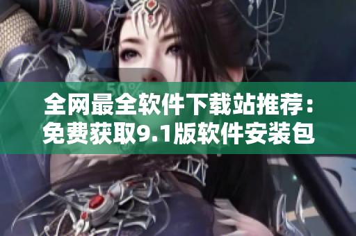 全網(wǎng)最全軟件下載站推薦：免費(fèi)獲取9.1版軟件安裝包