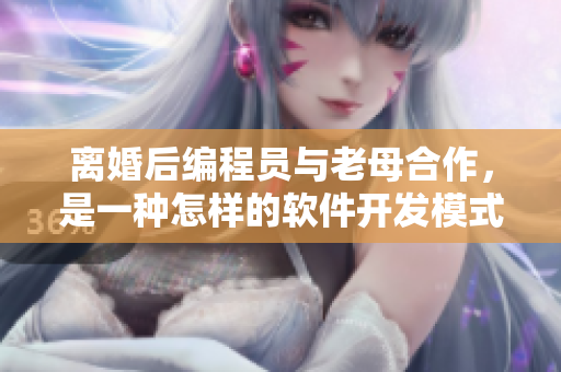 離婚后編程員與老母合作，是一種怎樣的軟件開發模式？