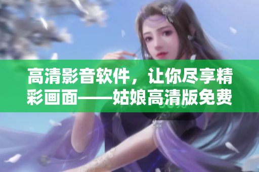 高清影音軟件，讓你盡享精彩畫面——姑娘高清版免費在線觀看