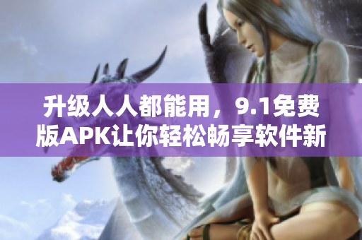 升級人人都能用，9.1免費版APK讓你輕松暢享軟件新特性
