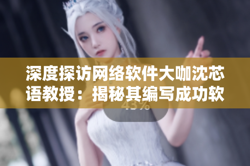 深度探訪網(wǎng)絡(luò)軟件大咖沈芯語(yǔ)教授：揭秘其編寫成功軟件的秘訣
