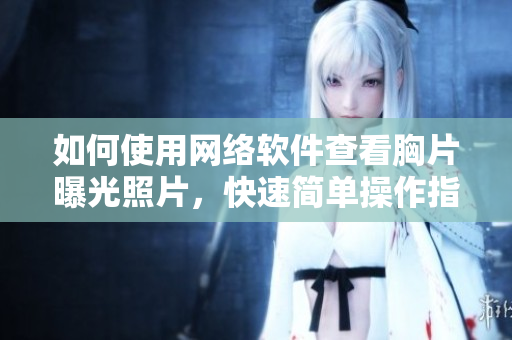 如何使用網絡軟件查看胸片曝光照片，快速簡單操作指南