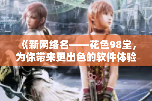 《新網絡名——花色98堂，為你帶來更出色的軟件體驗》