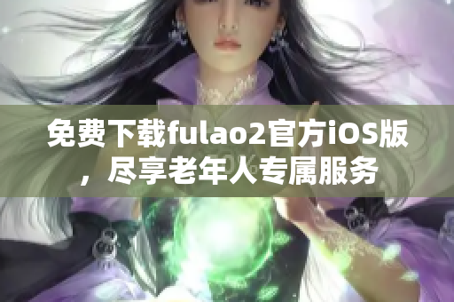 免費下載fulao2官方iOS版，盡享老年人專屬服務