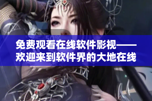 免費觀看在線軟件影視——歡迎來到軟件界的大地在線