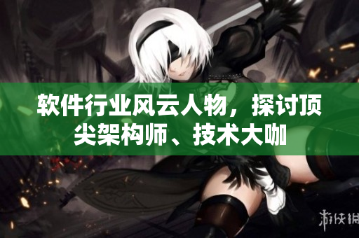 軟件行業(yè)風(fēng)云人物，探討頂尖架構(gòu)師、技術(shù)大咖