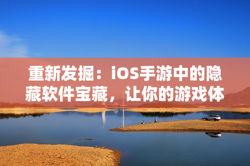 重新發掘：iOS手游中的隱藏軟件寶藏，讓你的游戲體驗更上一層樓！