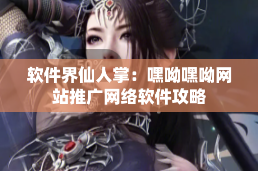 軟件界仙人掌：嘿呦嘿呦網站推廣網絡軟件攻略