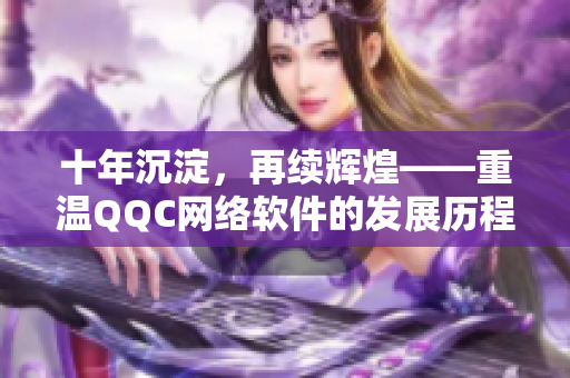 十年沉淀，再續輝煌——重溫QQC網絡軟件的發展歷程