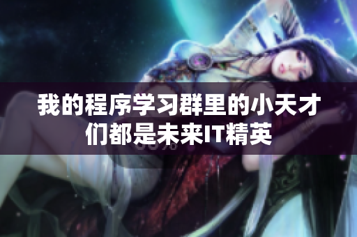 我的程序學習群里的小天才們都是未來IT精英