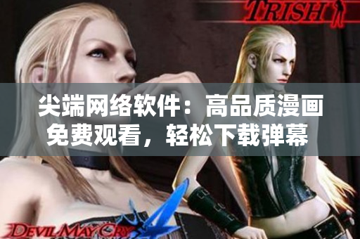 尖端網(wǎng)絡(luò)軟件：高品質(zhì)漫畫免費觀看，輕松下載彈幕 