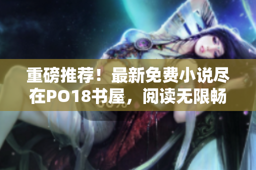 重磅推薦！最新免費小說盡在PO18書屋，閱讀無限暢享！