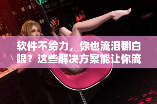 軟件不給力，你也流淚翻白眼？這些解決方案能讓你流口水！