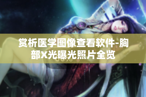 賞析醫(yī)學圖像查看軟件-胸部X光曝光照片全覽