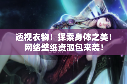 透視衣物！探索身體之美！網絡壁紙資源包來襲！