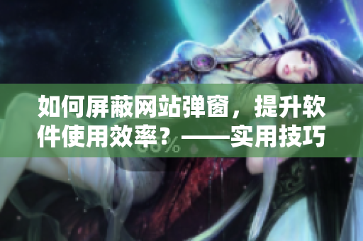 如何屏蔽網站彈窗，提升軟件使用效率？——實用技巧分享