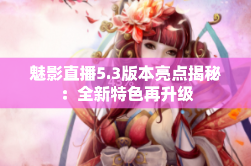 魅影直播5.3版本亮點(diǎn)揭秘：全新特色再升級