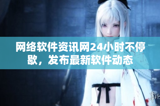 網絡軟件資訊網24小時不停歇，發布最新軟件動態