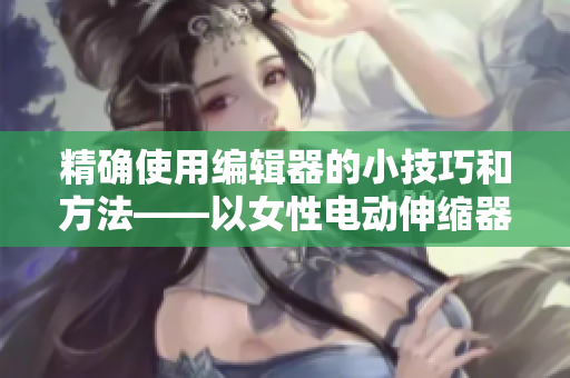 精確使用編輯器的小技巧和方法——以女性電動(dòng)伸縮器為類比
