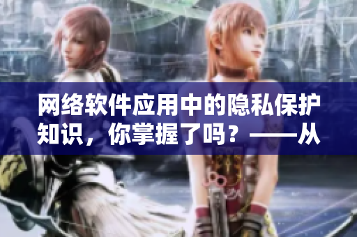 網(wǎng)絡(luò)軟件應(yīng)用中的隱私保護(hù)知識(shí)，你掌握了嗎？——從隱私漫畫深入探討