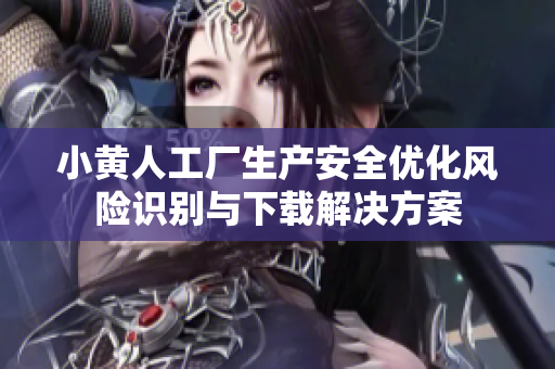 小黃人工廠生產(chǎn)安全優(yōu)化風(fēng)險(xiǎn)識(shí)別與下載解決方案
