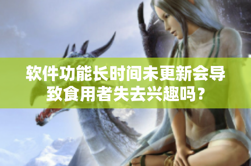 軟件功能長(zhǎng)時(shí)間未更新會(huì)導(dǎo)致食用者失去興趣嗎？
