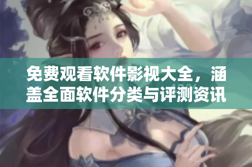 免費觀看軟件影視大全，涵蓋全面軟件分類與評測資訊