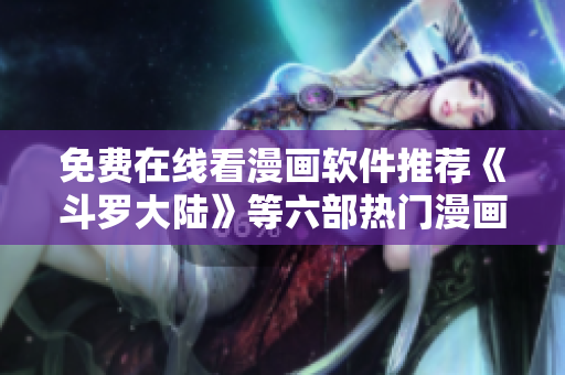 免費(fèi)在線看漫畫軟件推薦《斗羅大陸》等六部熱門漫畫！