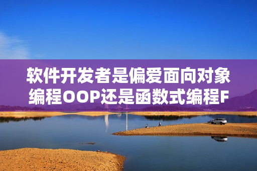 軟件開發者是偏愛面向對象編程OOP還是函數式編程FP？