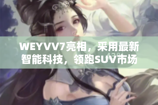 WEYVV7亮相，采用最新智能科技，領(lǐng)跑SUV市場