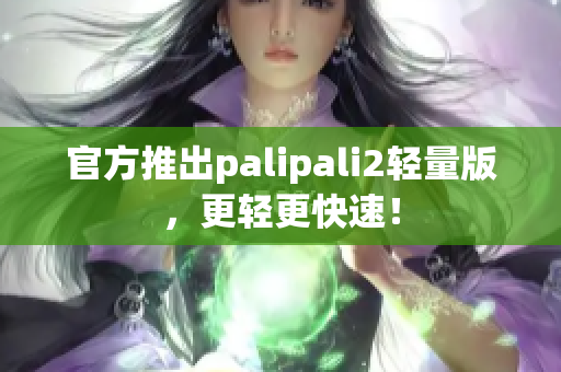 官方推出palipali2輕量版，更輕更快速！