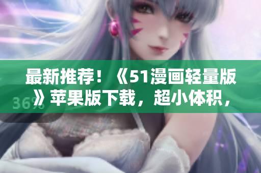 最新推薦！《51漫畫輕量版》蘋果版下載，超小體積，超清畫質，兩者兼得！