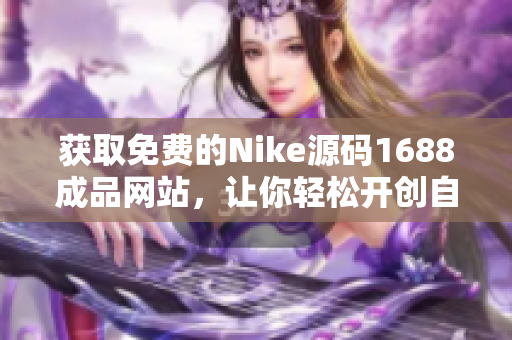 獲取免費的Nike源碼1688成品網站，讓你輕松開創自己的運動品牌