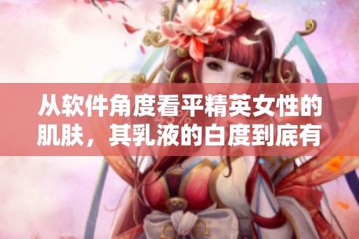 從軟件角度看平精英女性的肌膚，其乳液的白度到底有多高？