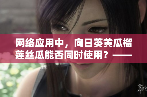 網(wǎng)絡(luò)應(yīng)用中，向日葵黃瓜榴蓮絲瓜能否同時(shí)使用？——網(wǎng)絡(luò)軟件相關(guān)討論
