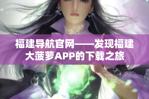 福建導航官網——發現福建大菠蘿APP的下載之旅