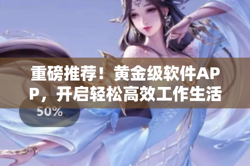 重磅推薦！黃金級軟件APP，開啟輕松高效工作生活！